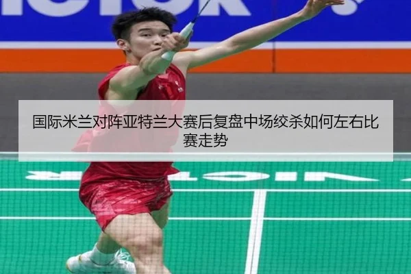 国际米兰对阵亚特兰大赛后复盘中场绞杀如何左右比赛走势