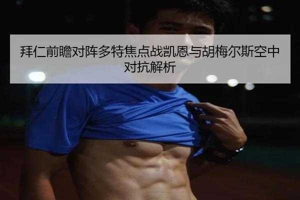 拜仁前瞻对阵多特焦点战凯恩与胡梅尔斯空中对抗解析