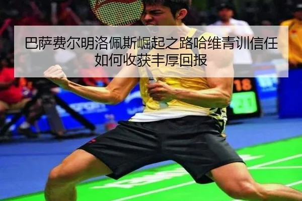 巴萨费尔明洛佩斯崛起之路哈维青训信任如何收获丰厚回报