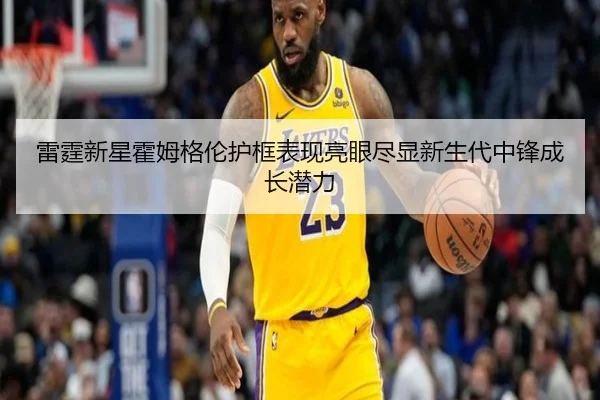 雷霆新星霍姆格伦护框表现亮眼尽显新生代中锋成长潜力