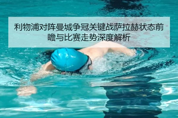 利物浦对阵曼城争冠关键战萨拉赫状态前瞻与比赛走势深度解析