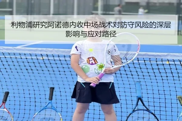 利物浦研究阿诺德内收中场战术对防守风险的深层影响与应对路径