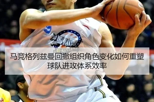 马竞格列兹曼回撤组织角色变化如何重塑球队进攻体系效率