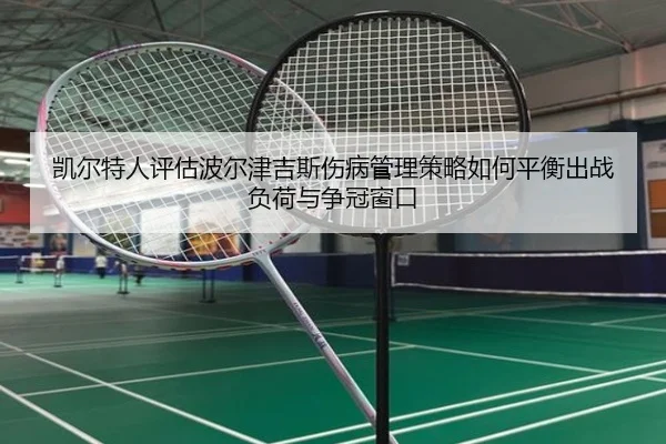 凯尔特人评估波尔津吉斯伤病管理策略如何平衡出战负荷与争冠窗口