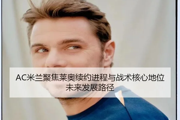 AC米兰聚焦莱奥续约进程与战术核心地位未来发展路径