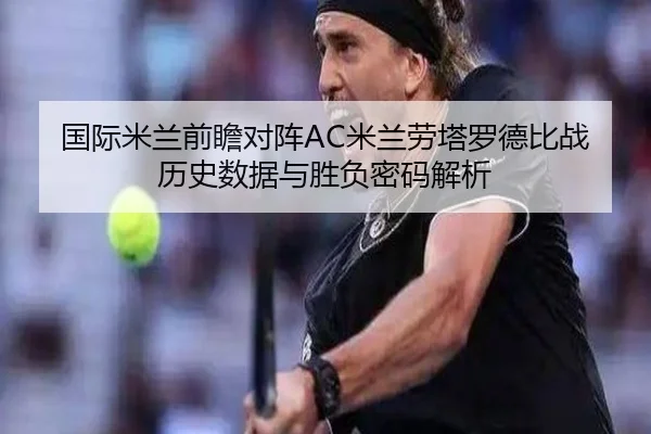 国际米兰前瞻对阵AC米兰劳塔罗德比战历史数据与胜负密码解析