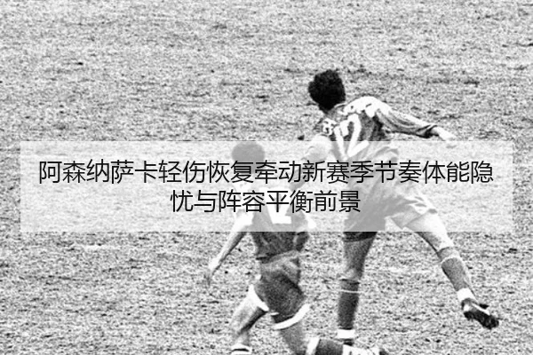 阿森纳萨卡轻伤恢复牵动新赛季节奏体能隐忧与阵容平衡前景