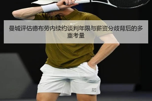 曼城评估德布劳内续约谈判年限与薪资分歧背后的多重考量