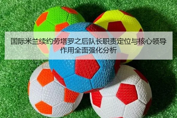 国际米兰续约劳塔罗之后队长职责定位与核心领导作用全面强化分析