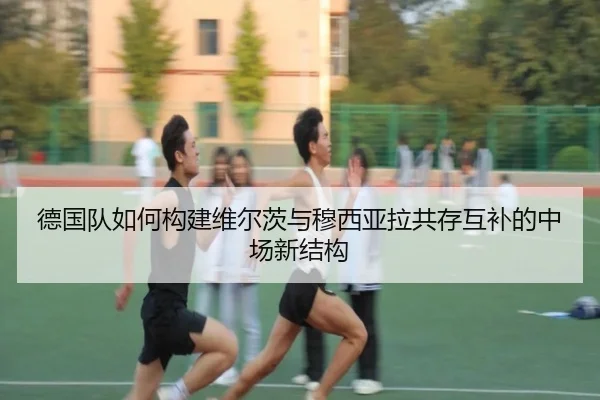 德国队如何构建维尔茨与穆西亚拉共存互补的中场新结构