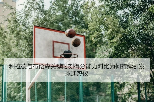 利拉德与布伦森关键时刻得分能力对比为何持续引发球迷热议