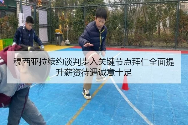 穆西亚拉续约谈判步入关键节点拜仁全面提升薪资待遇诚意十足