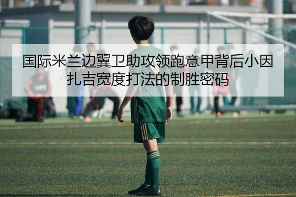 国际米兰边翼卫助攻领跑意甲背后小因扎吉宽度打法的制胜密码
