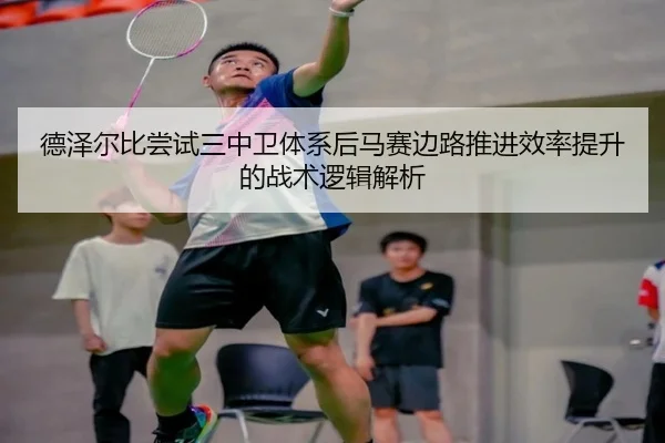 德泽尔比尝试三中卫体系后马赛边路推进效率提升的战术逻辑解析