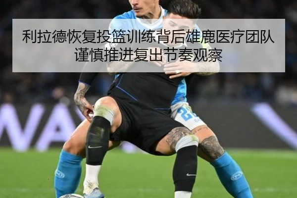 利拉德恢复投篮训练背后雄鹿医疗团队谨慎推进复出节奏观察